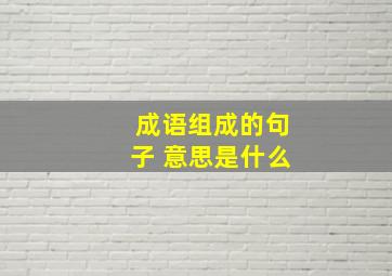 成语组成的句子 意思是什么